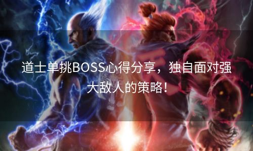 道士单挑BOSS心得分享，独自面对强大敌人的策略！