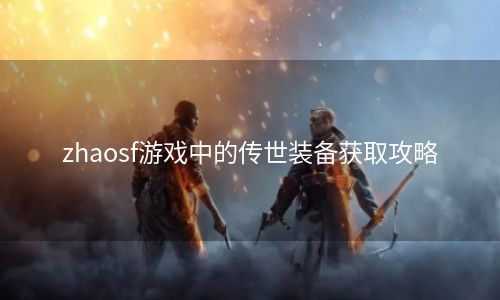 zhaosf游戏中的传世装备获取攻略