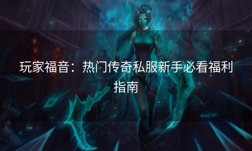 玩家福音：热门传奇私服新手必看福利指南