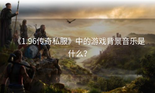 《1.96传奇私服》中的游戏背景音乐是什么？