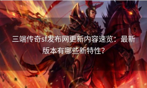 三端传奇sf发布网更新内容速览：最新版本有哪些新特性？