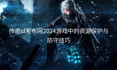 传奇sf发布网2024游戏中的资源保护与防守技巧