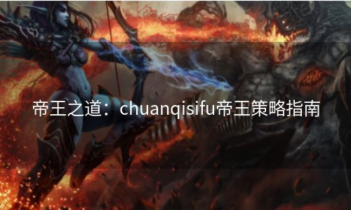 帝王之道：chuanqisifu帝王策略指南