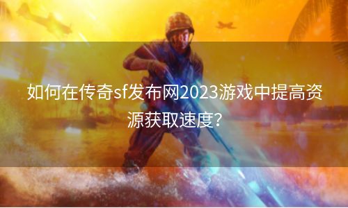 如何在传奇sf发布网2023游戏中提高资源获取速度？