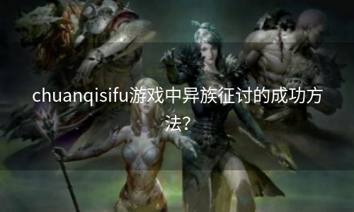 chuanqisifu游戏中异族征讨的成功方法？