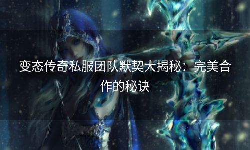 变态传奇私服团队默契大揭秘：完美合作的秘诀