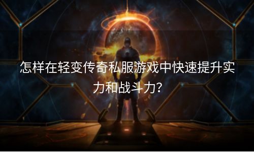 怎样在轻变传奇私服游戏中快速提升实力和战斗力？