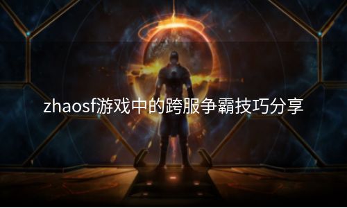 zhaosf游戏中的跨服争霸技巧分享