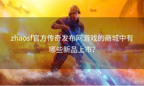 zhaosf官方传奇发布网游戏的商城中有哪些新品上市？