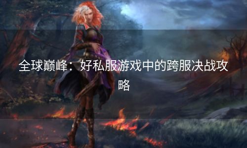 全球巅峰：好私服游戏中的跨服决战攻略