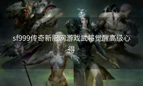 sf999传奇新服网游戏武将觉醒高级心得