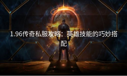 1.96传奇私服攻略：英雄技能的巧妙搭配