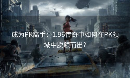 成为PK高手：1.96传奇中如何在PK领域中脱颖而出？