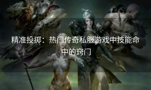 精准投掷：热门传奇私服游戏中技能命中的窍门