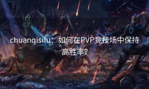 chuanqisifu：如何在PVP竞技场中保持高胜率？