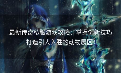 最新传奇私服游戏攻略：掌握创新技巧打造引人入胜的动物展区！