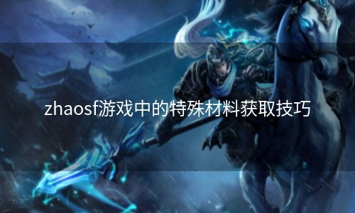 zhaosf游戏中的特殊材料获取技巧