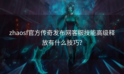 zhaosf官方传奇发布网客服技能高级释放有什么技巧？