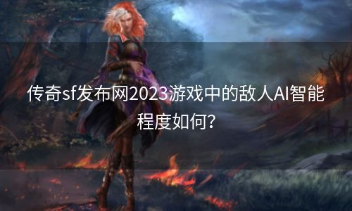 传奇sf发布网2023游戏中的敌人AI智能程度如何？