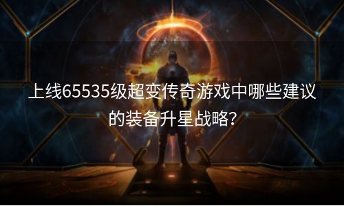 上线65535级超变传奇游戏中哪些建议的装备升星战略？