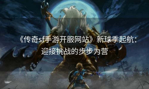 《传奇sf手游开服网站》新球季起航：迎接挑战的步步为营