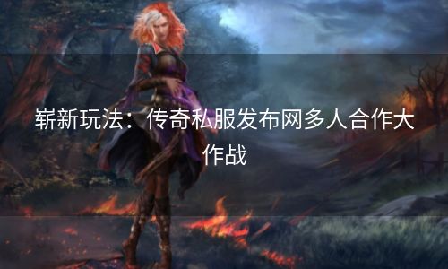 崭新玩法：传奇私服发布网多人合作大作战