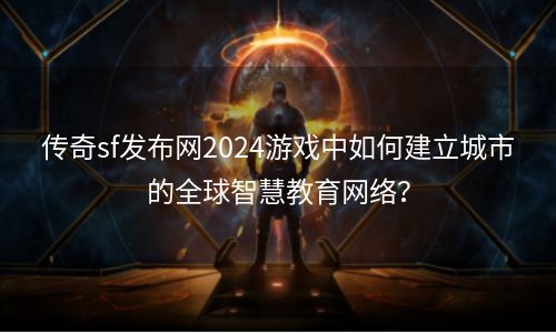 传奇sf发布网2024游戏中如何建立城市的全球智慧教育网络？