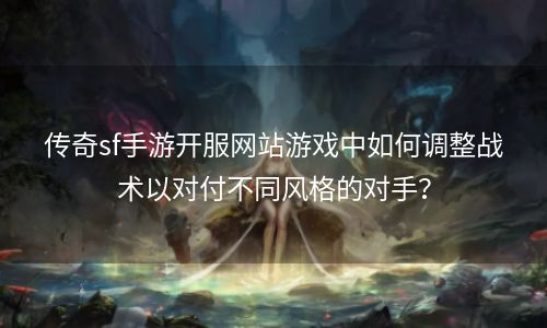 传奇sf手游开服网站游戏中如何调整战术以对付不同风格的对手？