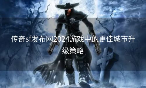 传奇sf发布网2024游戏中的更佳城市升级策略