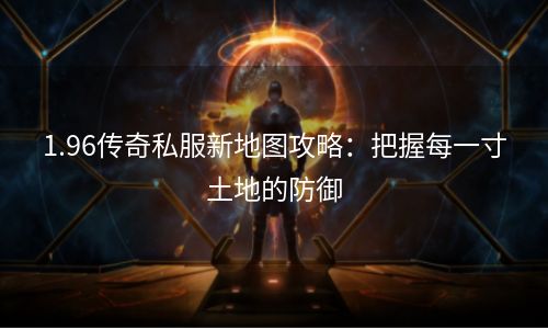 1.96传奇私服新地图攻略：把握每一寸土地的防御