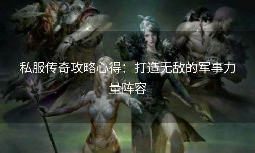 私服传奇攻略心得：打造无敌的军事力量阵容