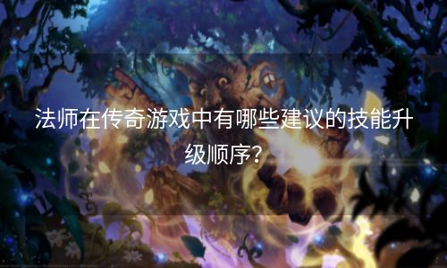 法师在传奇游戏中有哪些建议的技能升级顺序？