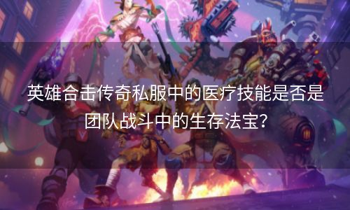 英雄合击传奇私服中的医疗技能是否是团队战斗中的生存法宝？