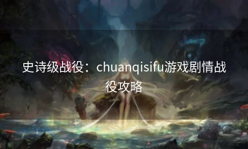 史诗级战役：chuanqisifu游戏剧情战役攻略