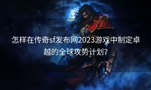 怎样在传奇sf发布网2023游戏中制定卓越的全球攻势计划？