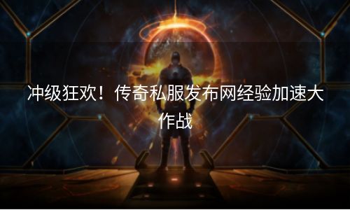 冲级狂欢！传奇私服发布网经验加速大作战