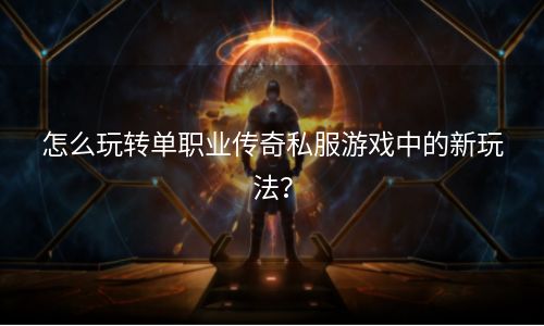 怎么玩转单职业传奇私服游戏中的新玩法？