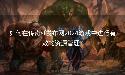 如何在传奇sf发布网2024游戏中进行有效的资源管理？