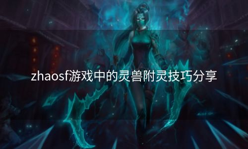 zhaosf游戏中的灵兽附灵技巧分享