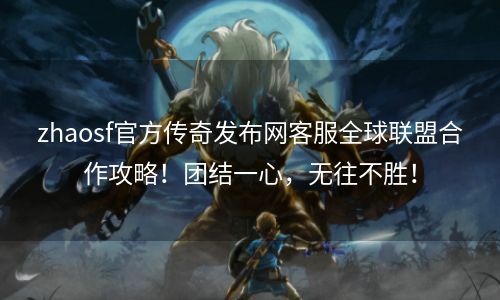 zhaosf官方传奇发布网客服全球联盟合作攻略！团结一心，无往不胜！