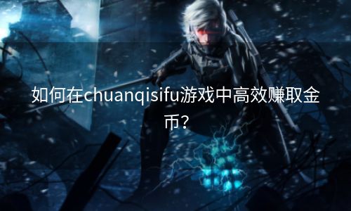 如何在chuanqisifu游戏中高效赚取金币？