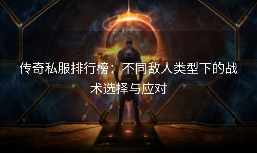 传奇私服排行榜：不同敌人类型下的战术选择与应对