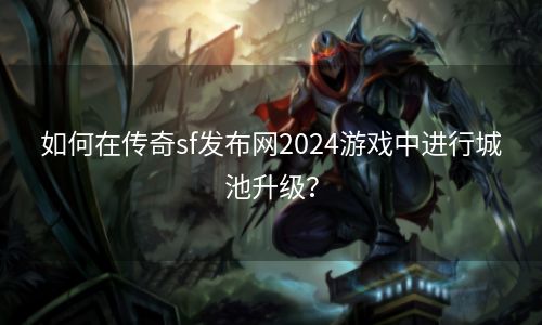 如何在传奇sf发布网2024游戏中进行城池升级？