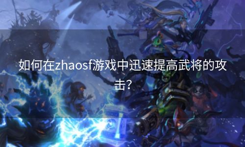 如何在zhaosf游戏中迅速提高武将的攻击？