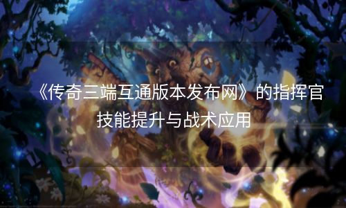 《传奇三端互通版本发布网》的指挥官技能提升与战术应用