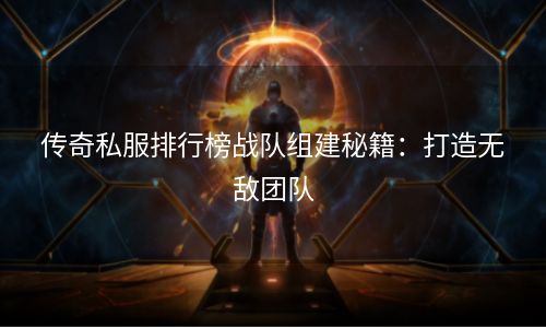 传奇私服排行榜战队组建秘籍：打造无敌团队