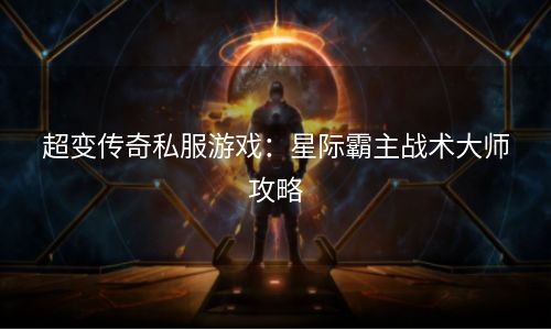 超变传奇私服游戏：星际霸主战术大师攻略