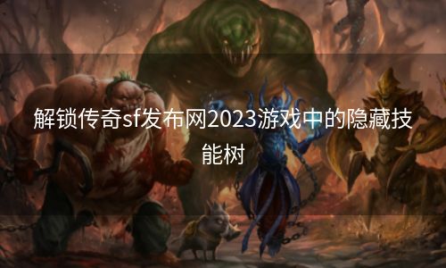 解锁传奇sf发布网2023游戏中的隐藏技能树