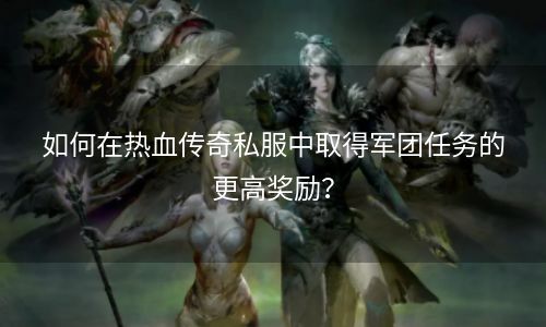 如何在热血传奇私服中取得军团任务的更高奖励？