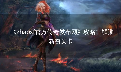 《zhaosf官方传奇发布网》攻略：解锁新奇关卡